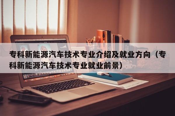 专科新能源汽车技术专业介绍及就业方向（专科新能源汽车技术专业就业前景）  第1张