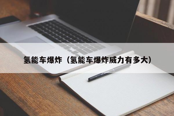 氢能车爆炸（氢能车爆炸威力有多大）  第1张