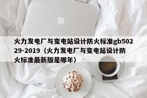 火力发电厂与变电站设计防火标准gb50229-2019（火力发电厂与变电站设计防火标准最新版是哪年）  第1张
