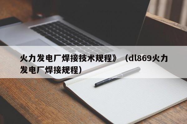 火力发电厂焊接技术规程》（dl869火力发电厂焊接规程）  第1张
