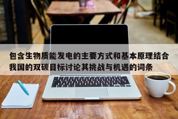 包含生物质能发电的主要方式和基本原理结合我国的双碳目标讨论其挑战与机遇的词条  第1张