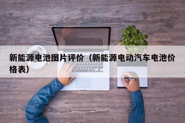 新能源电池图片评价（新能源电动汽车电池价格表）  第1张