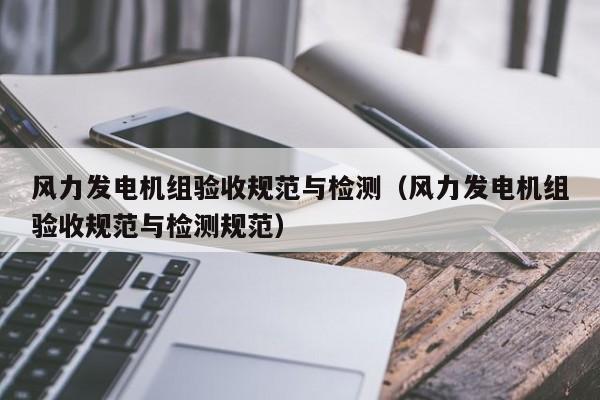风力发电机组验收规范与检测（风力发电机组验收规范与检测规范）  第1张
