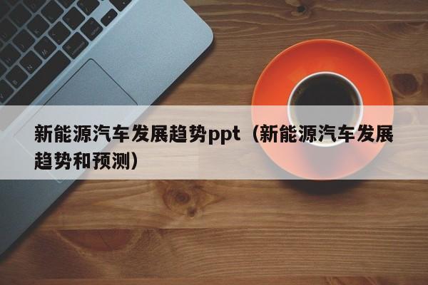 新能源汽车发展趋势ppt（新能源汽车发展趋势和预测）  第1张