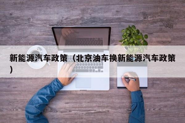 新能源汽车政策（北京油车换新能源汽车政策）  第1张
