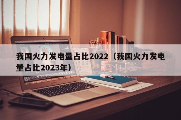 我国火力发电量占比2022（我国火力发电量占比2023年）  第1张