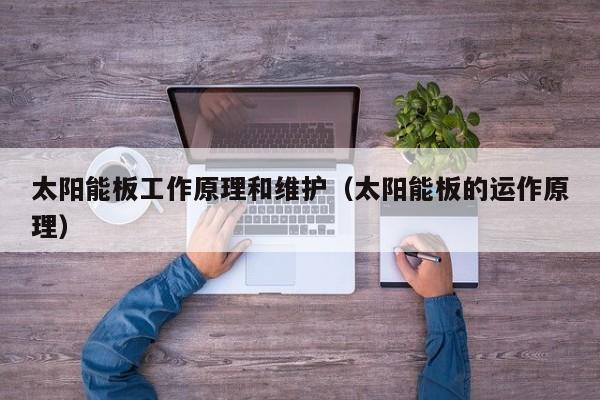 太阳能板工作原理和维护（太阳能板的运作原理）  第1张