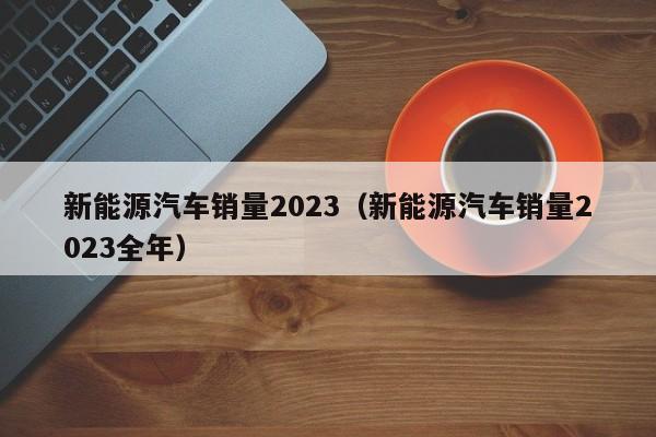 新能源汽车销量2023（新能源汽车销量2023全年）  第1张
