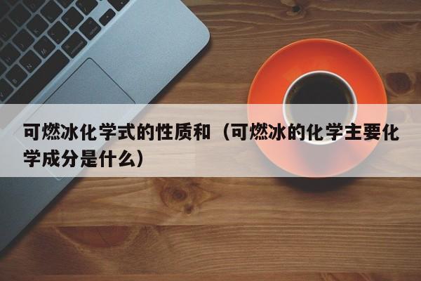 可燃冰化学式的性质和（可燃冰的化学主要化学成分是什么）  第1张