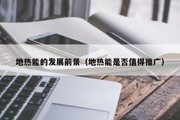 地热能的发展前景（地热能是否值得推广）  第1张