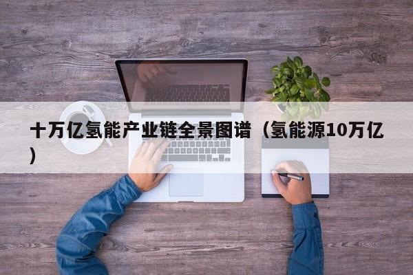十万亿氢能产业链全景图谱（氢能源10万亿）  第1张