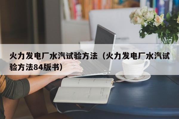 火力发电厂水汽试验方法（火力发电厂水汽试验方法84版书）  第1张