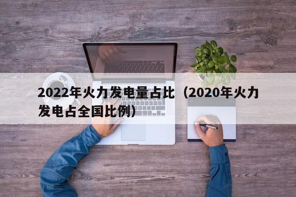 2022年火力发电量占比（2020年火力发电占全国比例）  第1张