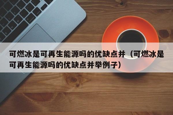可燃冰是可再生能源吗的优缺点并（可燃冰是可再生能源吗的优缺点并举例子）  第1张