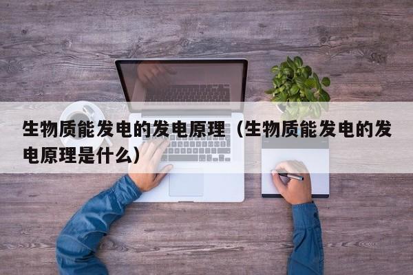 生物质能发电的发电原理（生物质能发电的发电原理是什么）  第1张
