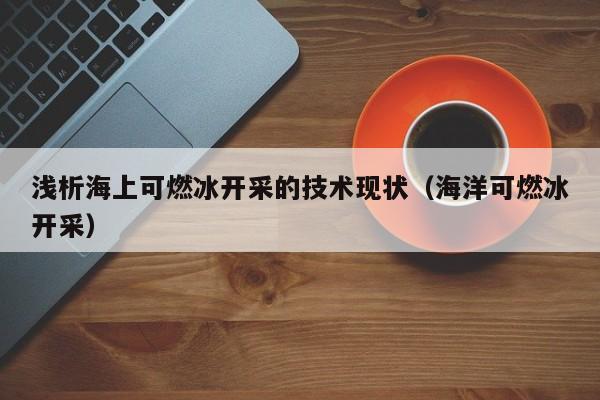 浅析海上可燃冰开采的技术现状（海洋可燃冰开采）  第1张