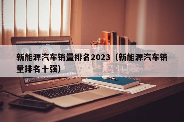新能源汽车销量排名2023（新能源汽车销量排名十强）  第1张