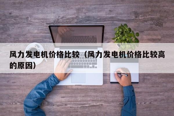 风力发电机价格比较（风力发电机价格比较高的原因）  第1张