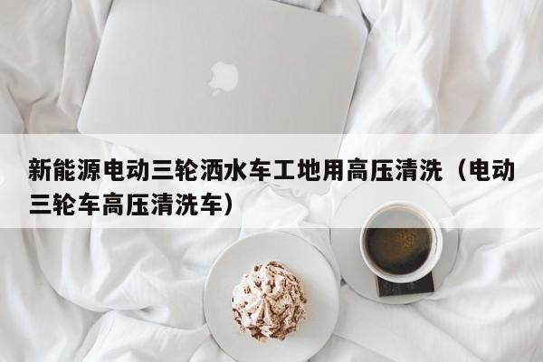 新能源电动三轮洒水车工地用高压清洗（电动三轮车高压清洗车）  第1张