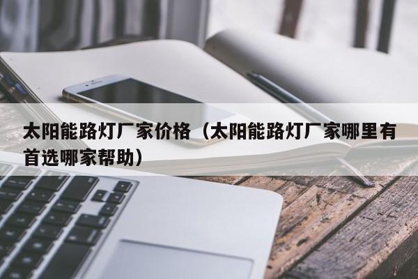 太阳能路灯厂家价格（太阳能路灯厂家哪里有首选哪家帮助）  第1张
