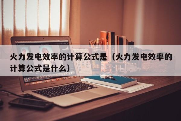 火力发电效率的计算公式是（火力发电效率的计算公式是什么）  第1张