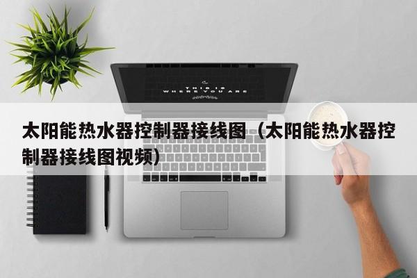 太阳能热水器控制器接线图（太阳能热水器控制器接线图视频）  第1张