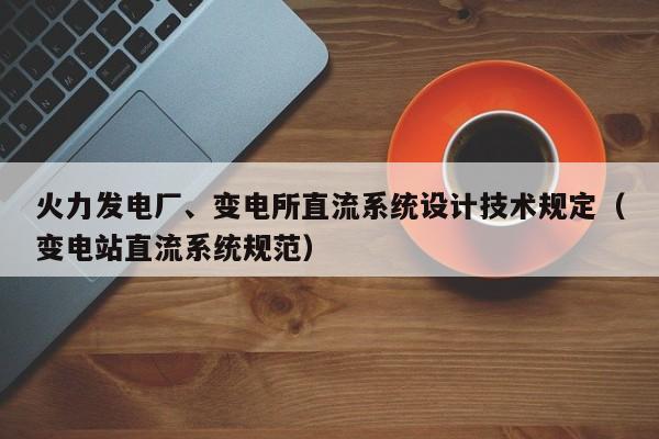 火力发电厂、变电所直流系统设计技术规定（变电站直流系统规范）  第1张