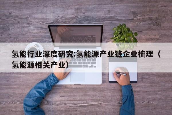 氢能行业深度研究:氢能源产业链企业梳理（氢能源相关产业）  第1张