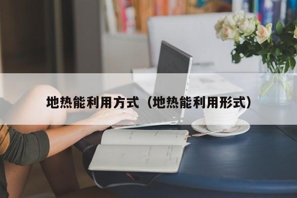 地热能利用方式（地热能利用形式）  第1张