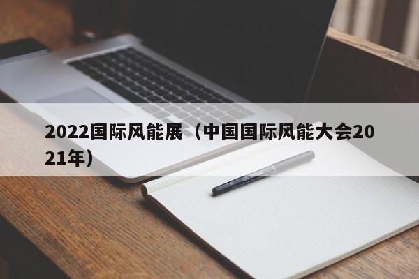 2022国际风能展（中国国际风能大会2021年）  第1张