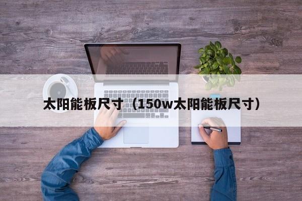 太阳能板尺寸（150w太阳能板尺寸）  第1张