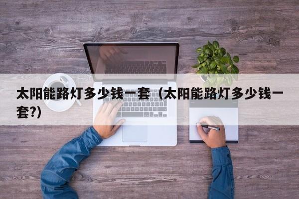 太阳能路灯多少钱一套（太阳能路灯多少钱一套?）  第1张