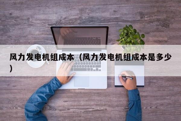 风力发电机组成本（风力发电机组成本是多少）  第1张