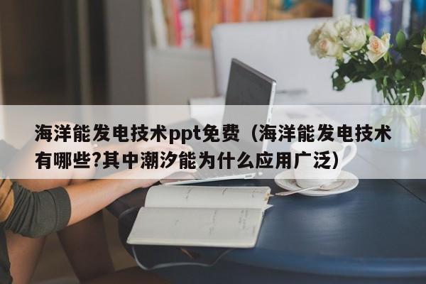 海洋能发电技术ppt免费（海洋能发电技术有哪些?其中潮汐能为什么应用广泛）  第1张
