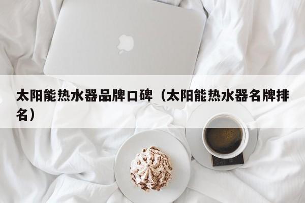 太阳能热水器品牌口碑（太阳能热水器名牌排名）  第1张