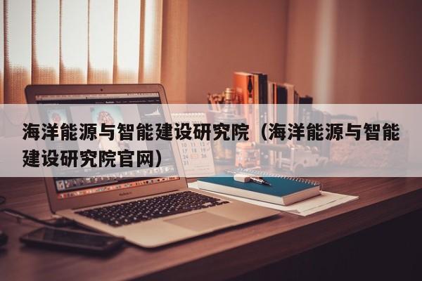 海洋能源与智能建设研究院（海洋能源与智能建设研究院官网）  第1张