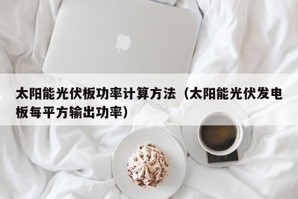 太阳能光伏板功率计算方法（太阳能光伏发电板每平方输出功率）  第1张