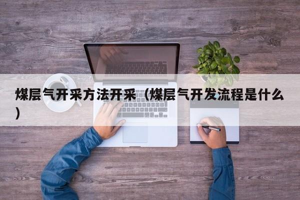 煤层气开采方法开采（煤层气开发流程是什么）  第1张