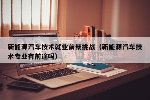 新能源汽车技术就业前景挑战（新能源汽车技术专业有前途吗）  第1张
