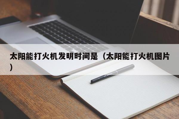 太阳能打火机发明时间是（太阳能打火机图片）  第1张