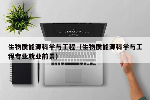 生物质能源科学与工程（生物质能源科学与工程专业就业前景）  第1张