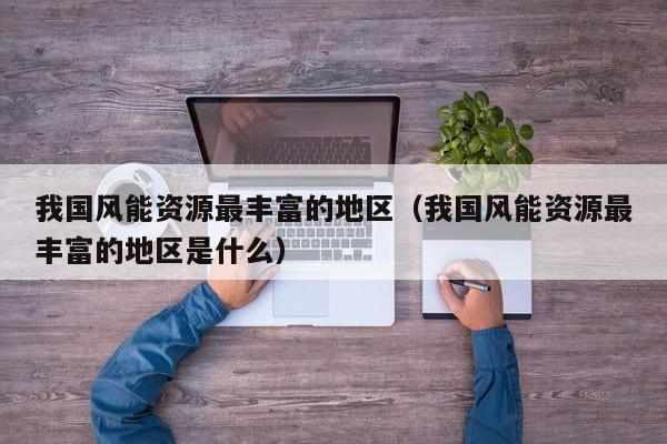 我国风能资源最丰富的地区（我国风能资源最丰富的地区是什么）  第1张