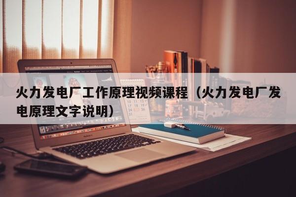 火力发电厂工作原理视频课程（火力发电厂发电原理文字说明）  第1张
