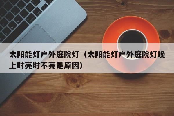 太阳能灯户外庭院灯（太阳能灯户外庭院灯晚上时亮时不亮是原因）  第1张