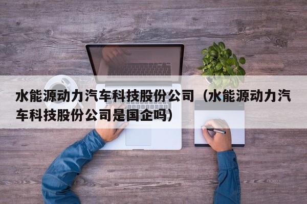 水能源动力汽车科技股份公司（水能源动力汽车科技股份公司是国企吗）  第1张