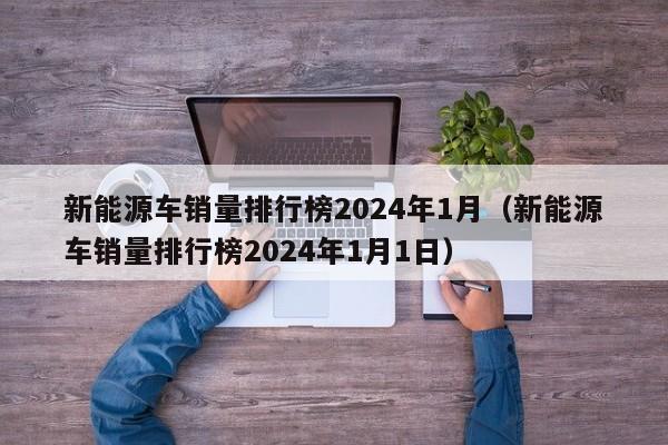 新能源车销量排行榜2024年1月（新能源车销量排行榜2024年1月1日）  第1张