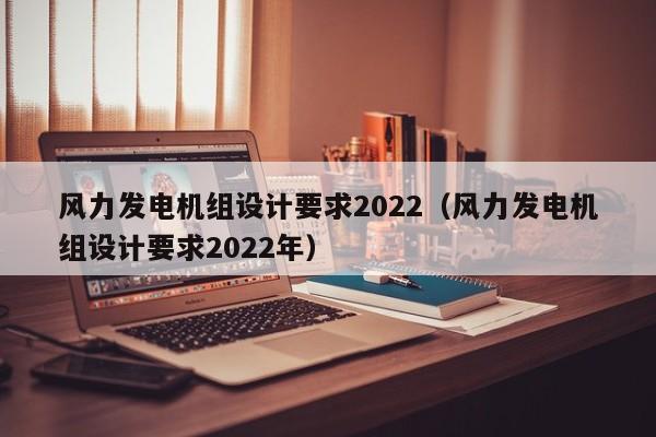 风力发电机组设计要求2022（风力发电机组设计要求2022年）  第1张