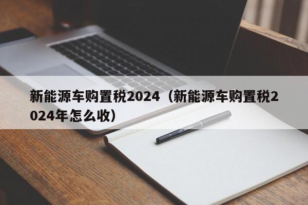 新能源车购置税2024（新能源车购置税2024年怎么收）  第1张