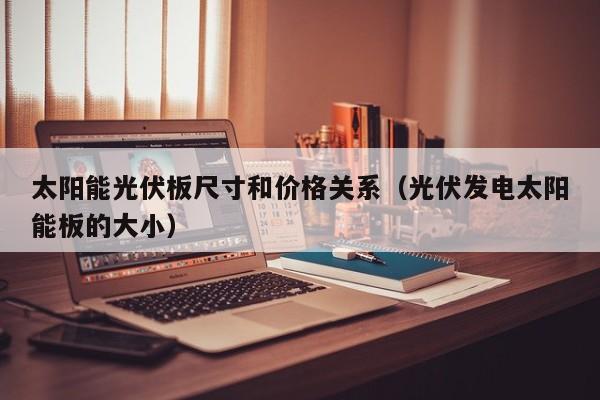 太阳能光伏板尺寸和价格关系（光伏发电太阳能板的大小）  第1张
