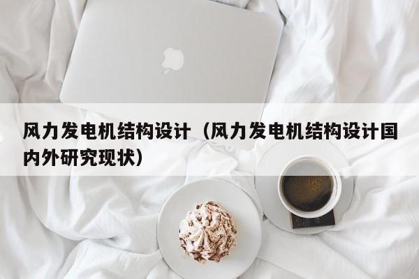 风力发电机结构设计（风力发电机结构设计国内外研究现状）  第1张